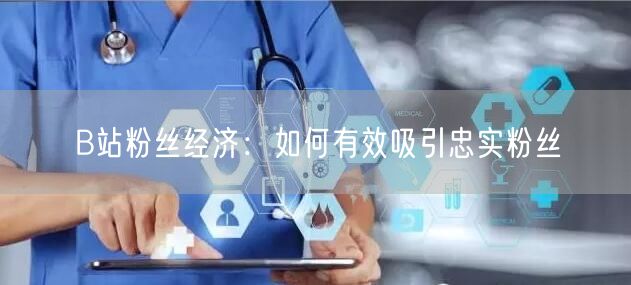 B站粉丝经济：如何有效吸引忠实粉丝