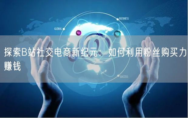 探索B站社交电商新纪元：如何利用粉丝购买力赚钱