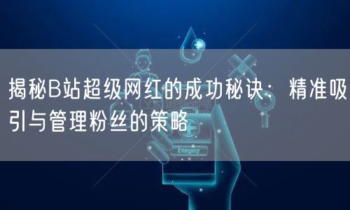 揭秘B站超级网红的成功秘诀：精准吸引与管理粉丝的策略