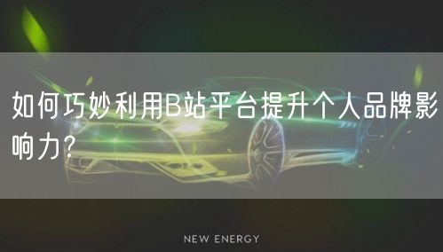 如何巧妙利用B站平台提升个人品牌影响力？