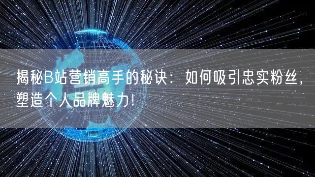 揭秘B站营销高手的秘诀：如何吸引忠实粉丝，塑造个人品牌魅力！