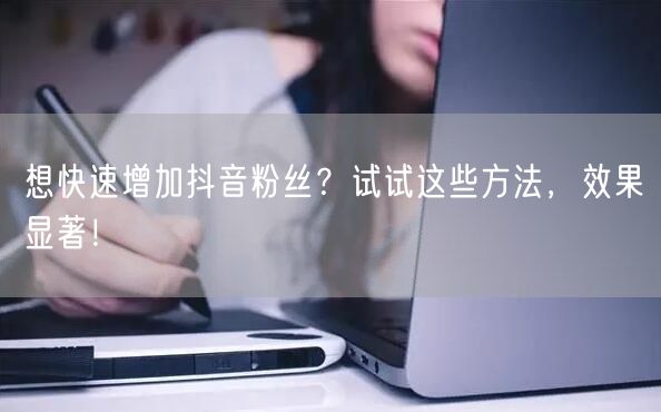 想快速增加抖音粉丝？试试这些方法，效果显著！