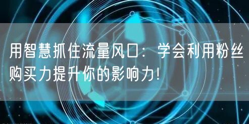 用智慧抓住流量风口：学会利用粉丝购买力提升你的影响力！