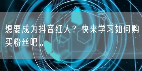 想要成为抖音红人？快来学习如何购买粉丝吧。