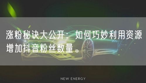 涨粉秘诀大公开：如何巧妙利用资源增加抖音粉丝数量。