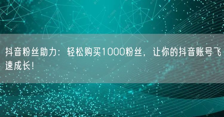 抖音粉丝助力：轻松购买1000粉丝，让你的抖音账号飞速成长！