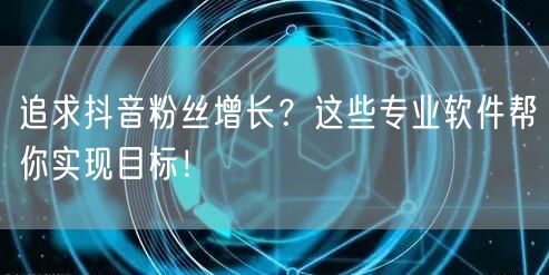 追求抖音粉丝增长？这些专业软件帮你实现目标！