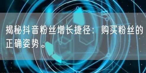 揭秘抖音粉丝增长捷径：购买粉丝的正确姿势。