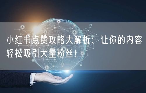 小红书点赞攻略大解析：让你的内容轻松吸引大量粉丝！