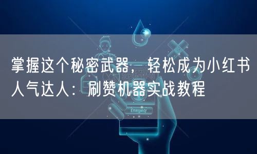 掌握这个秘密武器，轻松成为小红书人气达人：刷赞机器实战教程