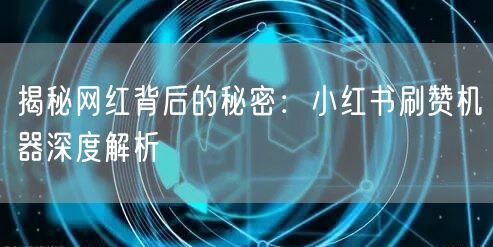 揭秘网红背后的秘密：小红书刷赞机器深度解析