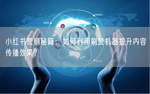 小红书营销秘籍：如何利用刷赞机器提升内容传播效果？