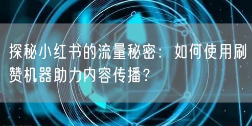 探秘小红书的流量秘密：如何使用刷赞机器助力内容传播？