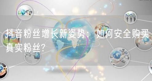 抖音粉丝增长新姿势：如何安全购买真实粉丝?