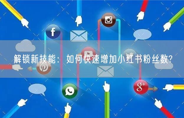 解锁新技能：如何快速增加小红书粉丝数?