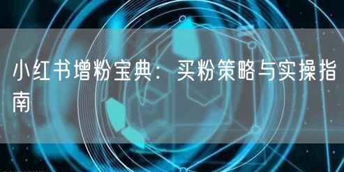 小红书增粉宝典：买粉策略与实操指南