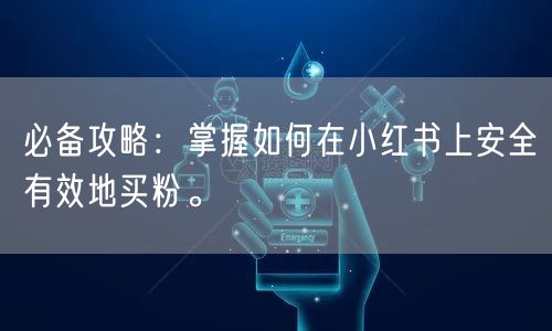 必备攻略：掌握如何在小红书上安全有效地买粉。