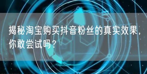 揭秘淘宝购买抖音粉丝的真实效果，你敢尝试吗？