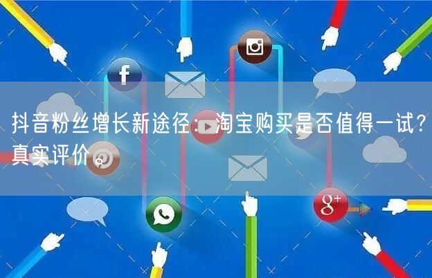 抖音粉丝增长新途径：淘宝购买是否值得一试？真实评价。