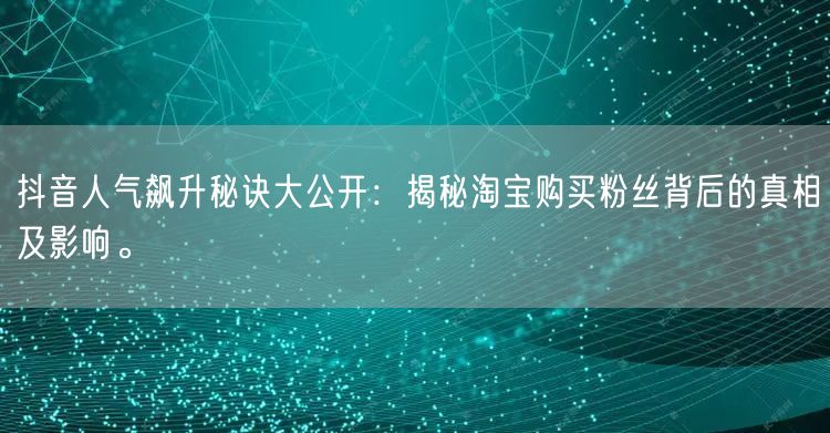 抖音人气飙升秘诀大公开：揭秘淘宝购买粉丝背后的真相及影响。
