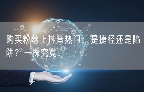 购买粉丝上抖音热门：是捷径还是陷阱？一探究竟！