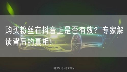 购买粉丝在抖音上是否有效？专家解读背后的真相！