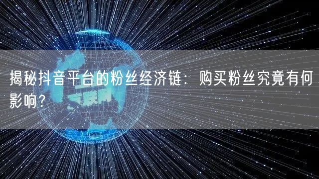揭秘抖音平台的粉丝经济链：购买粉丝究竟有何影响？