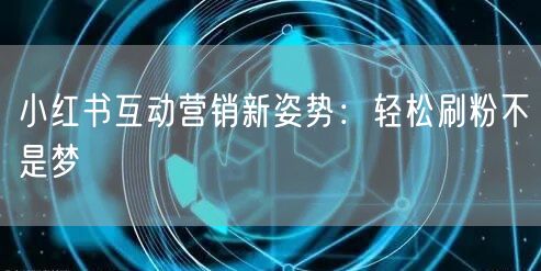 小红书互动营销新姿势：轻松刷粉不是梦