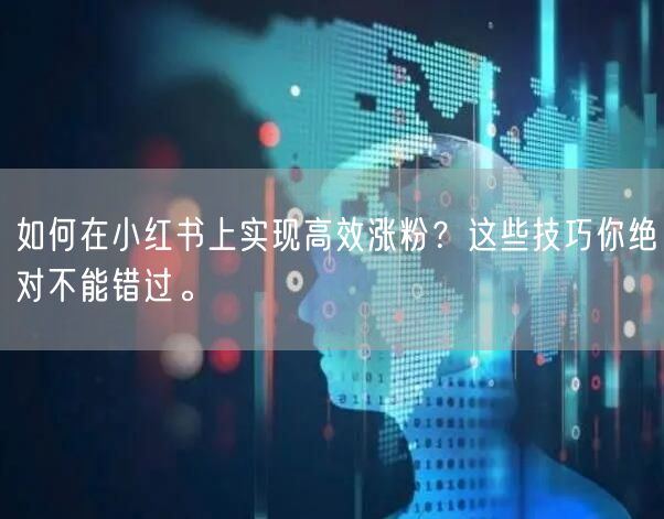 如何在小红书上实现高效涨粉？这些技巧你绝对不能错过。