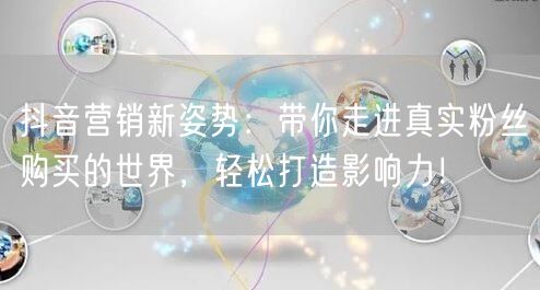 抖音营销新姿势：带你走进真实粉丝购买的世界，轻松打造影响力！