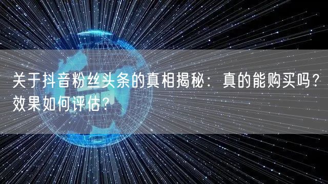 关于抖音粉丝头条的真相揭秘：真的能购买吗？效果如何评估？