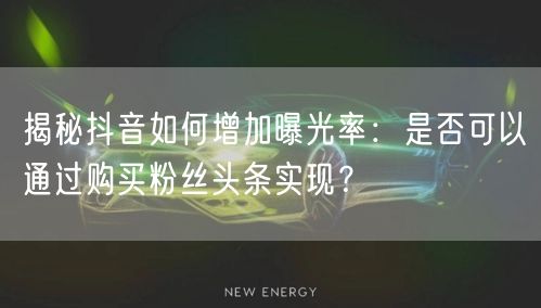 揭秘抖音如何增加曝光率：是否可以通过购买粉丝头条实现？