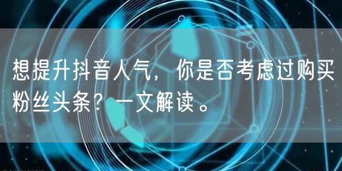 想提升抖音人气，你是否考虑过购买粉丝头条？一文解读。