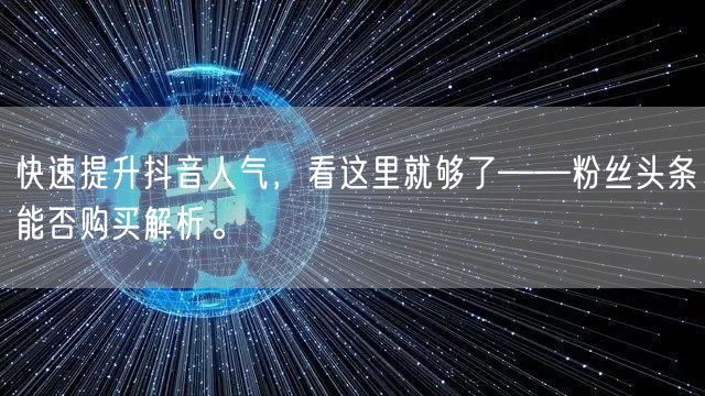 快速提升抖音人气，看这里就够了——粉丝头条能否购买解析。