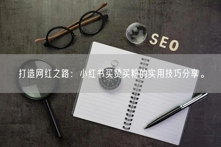 打造网红之路：小红书买赞买粉的实用技巧分享。