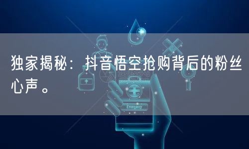 独家揭秘：抖音悟空抢购背后的粉丝心声。