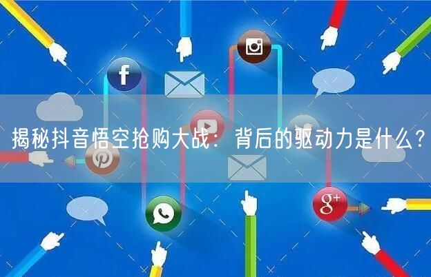 揭秘抖音悟空抢购大战：背后的驱动力是什么？