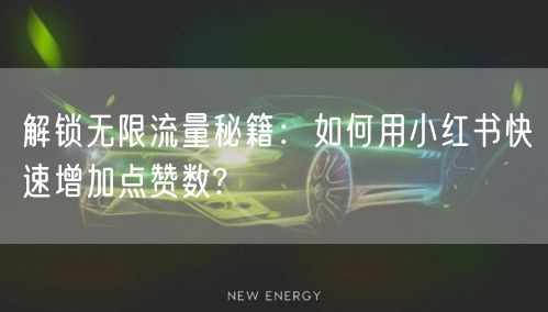 解锁无限流量秘籍：如何用小红书快速增加点赞数?