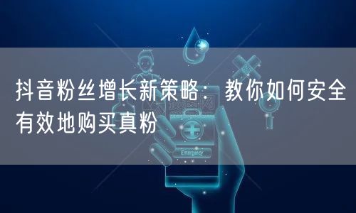 抖音粉丝增长新策略：教你如何安全有效地购买真粉