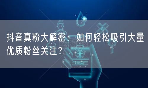 抖音真粉大解密：如何轻松吸引大量优质粉丝关注？