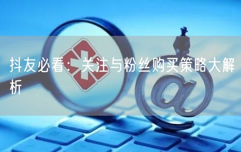 抖友必看：关注与粉丝购买策略大解析