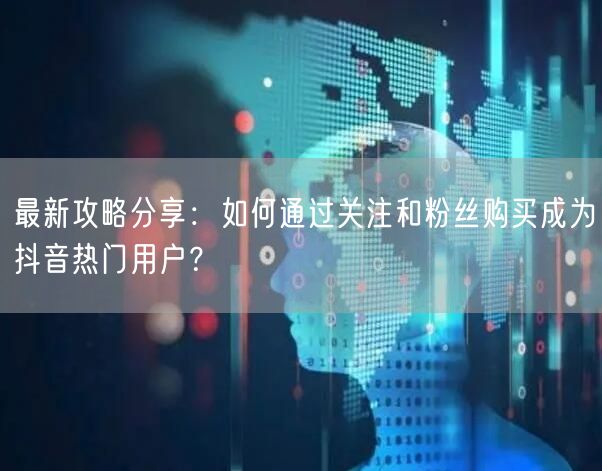 最新攻略分享：如何通过关注和粉丝购买成为抖音热门用户？