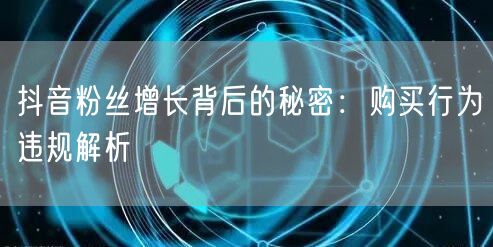 抖音粉丝增长背后的秘密：购买行为违规解析
