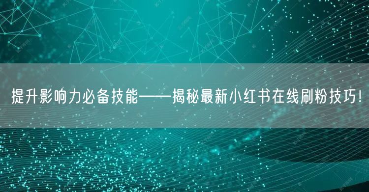 提升影响力必备技能——揭秘最新小红书在线刷粉技巧！