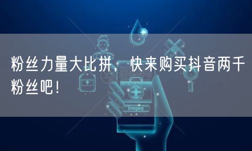 粉丝力量大比拼，快来购买抖音两千粉丝吧！