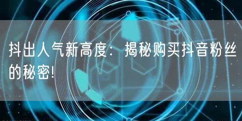 抖出人气新高度：揭秘购买抖音粉丝的秘密!