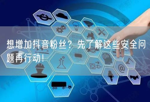 想增加抖音粉丝？先了解这些安全问题再行动！