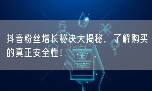 抖音粉丝增长秘诀大揭秘，了解购买的真正安全性！