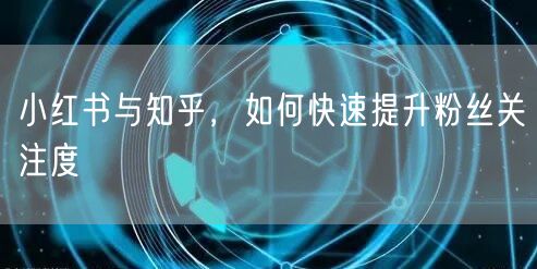 小红书与知乎，如何快速提升粉丝关注度