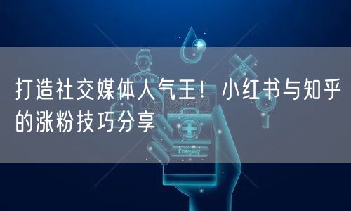 打造社交媒体人气王！小红书与知乎的涨粉技巧分享